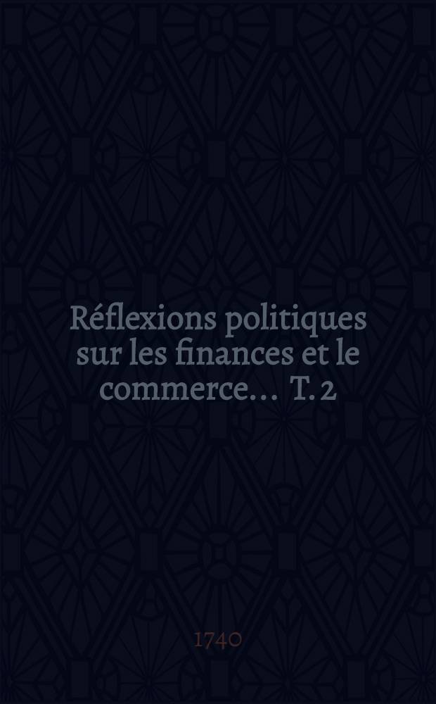Réflexions politiques sur les finances et le commerce ... T. 2