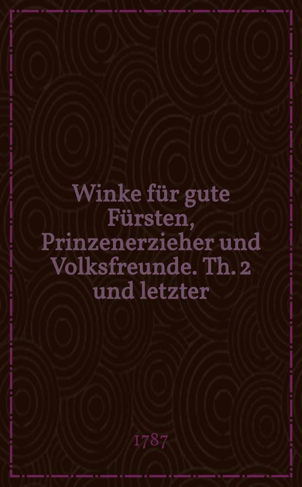 Winke für gute Fürsten, Prinzenerzieher und Volksfreunde. Th. 2 und letzter