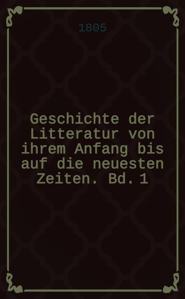 Geschichte der Litteratur von ihrem Anfang bis auf die neuesten Zeiten. Bd. 1