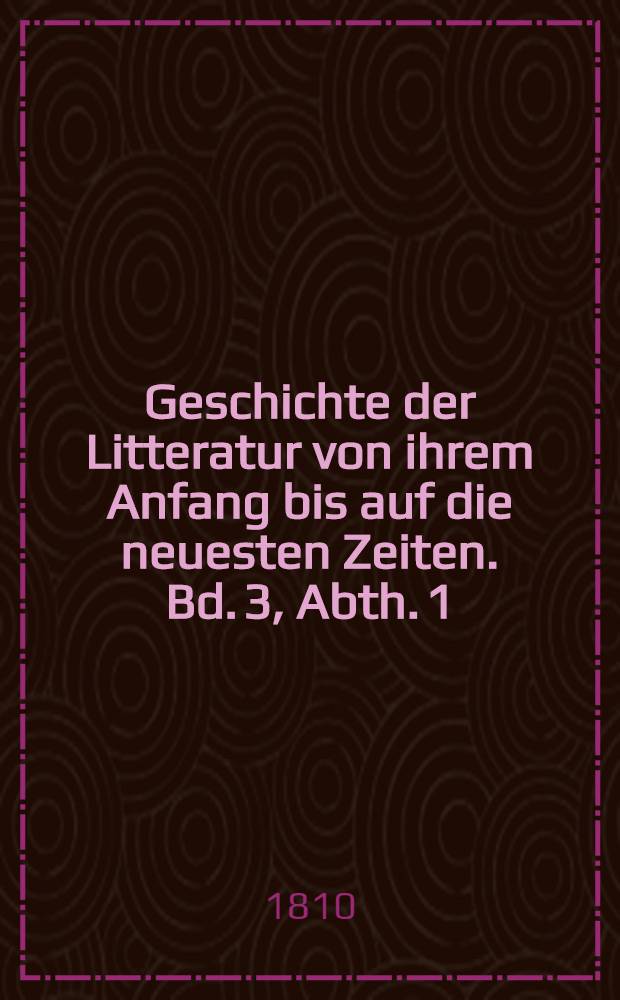 Geschichte der Litteratur von ihrem Anfang bis auf die neuesten Zeiten. Bd. 3, Abth. 1