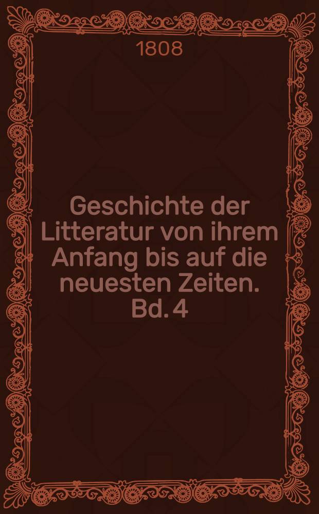 Geschichte der Litteratur von ihrem Anfang bis auf die neuesten Zeiten. Bd. 4 : Geschichte der schönen Redekünste in den neuern Landessprachen