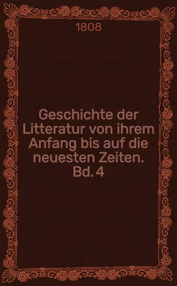 Geschichte der Litteratur von ihrem Anfang bis auf die neuesten Zeiten. Bd. 4 : Geschichte der schönen Redekünste in den neuern Landessprachen