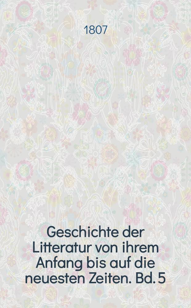 Geschichte der Litteratur von ihrem Anfang bis auf die neuesten Zeiten. Bd. 5 : Geschichte der neuern Sprachenkunde