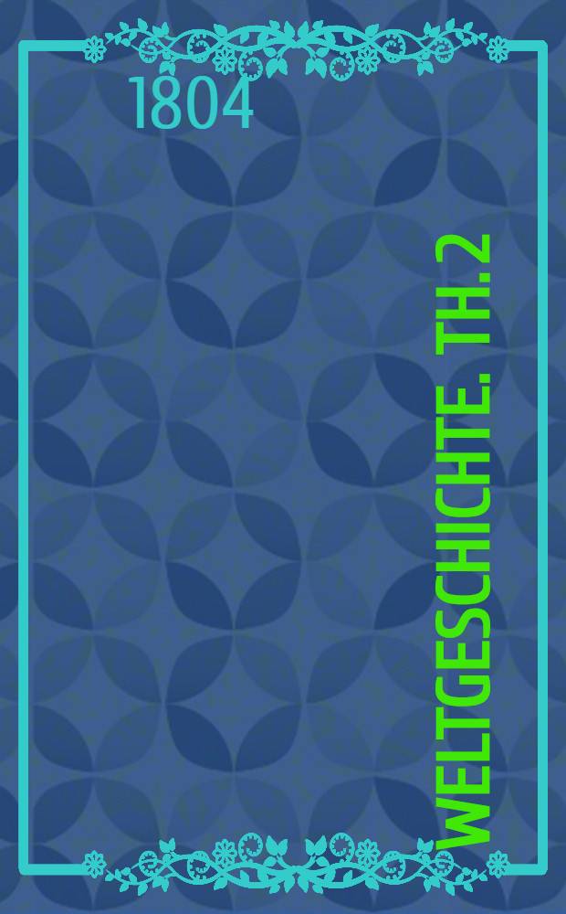 Weltgeschichte. Th. 2 : Welcher die neuere Geschichte von der V&ouml;lkerwanderung bis zum Ende des achtzehnten Jahrhunderts enth&auml;lt