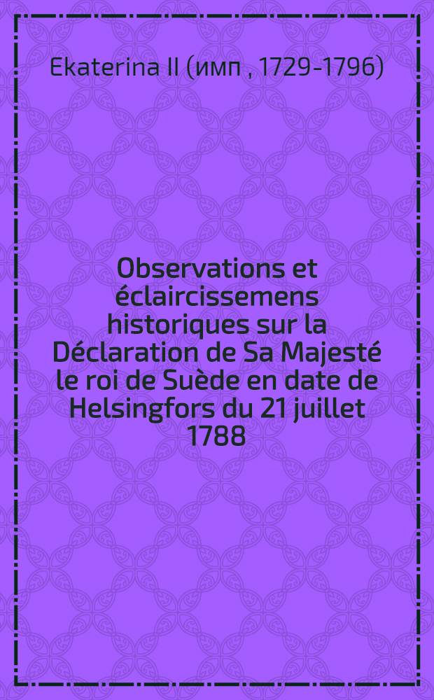 Observations et éclaircissemens historiques sur la Déclaration de Sa Majesté le roi de Suède en date de Helsingfors du 21 juillet 1788 : Avec des annexes
