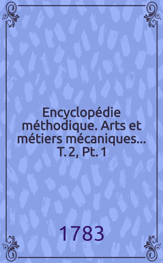 Encyclopédie méthodique. Arts et métiers mécaniques ... T. 2, [Pt. 1 : Couleurs-Écriture]