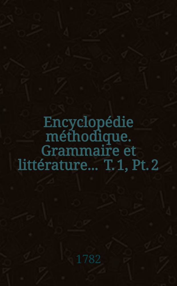Encyclopédie méthodique. Grammaire et littérature ... [T. 1, Pt. 2 : Choisir-Espérer]