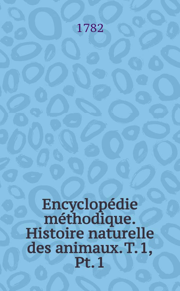 Encyclopédie méthodique. Histoire naturelle des animaux. T. 1, [Pt. 1 : Les animaux quadrupèdes et cétacés