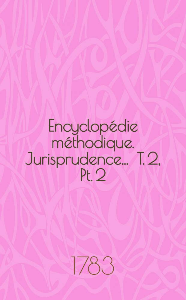 Encyclopédie méthodique. Jurisprudence ... [T. 2, Pt. 2 : Cession-Commende