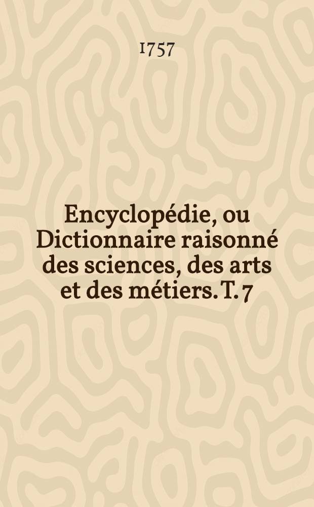 Encyclopédie, ou Dictionnaire raisonné des sciences, des arts et des métiers. T. 7 : [Fo-Gy]