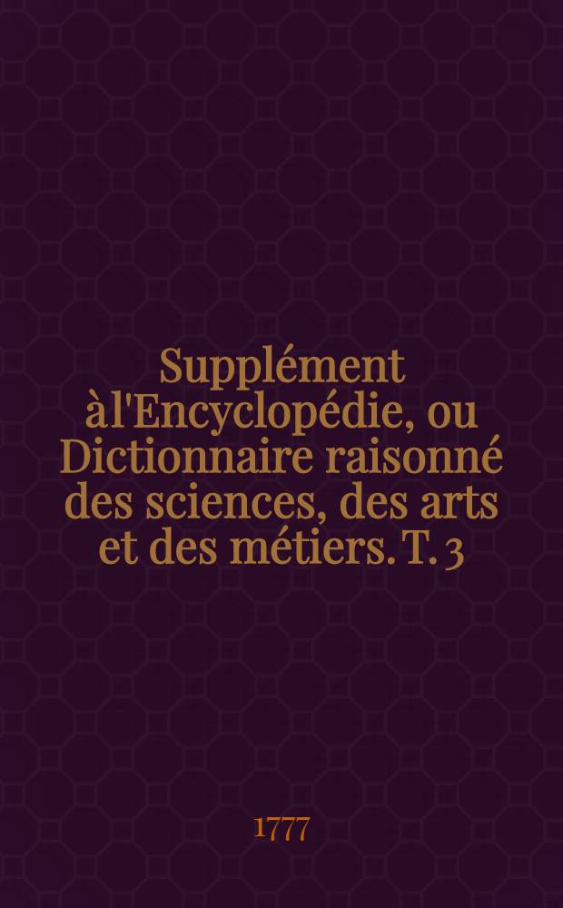 Supplément à l'Encyclopédie, ou Dictionnaire raisonné des sciences, des arts et des métiers. T. 3 : [F-My]