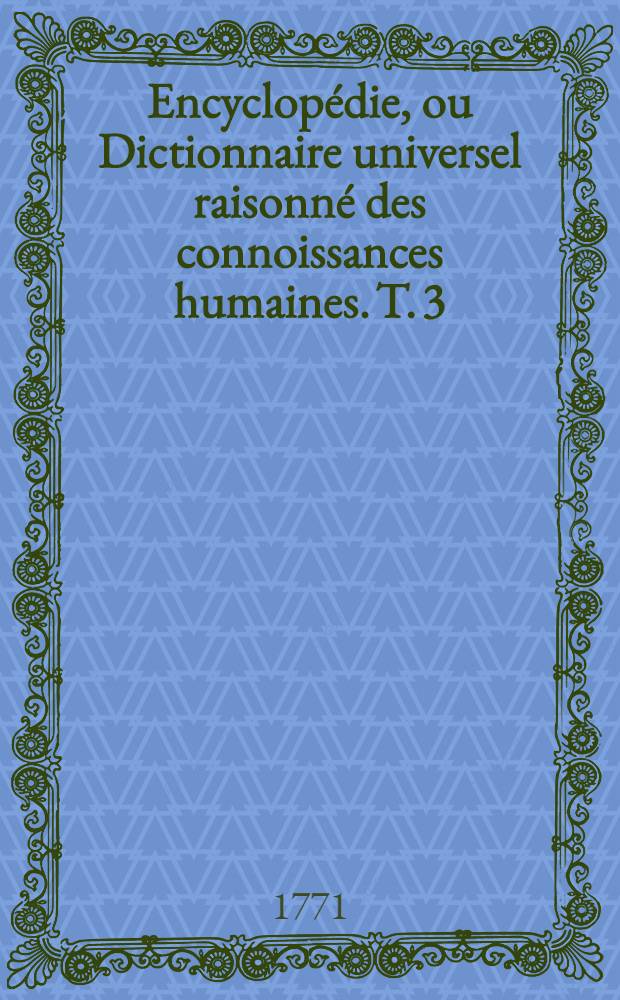 Encyclopédie, ou Dictionnaire universel raisonné des connoissances humaines. T. 3 : [Ant-Ass]