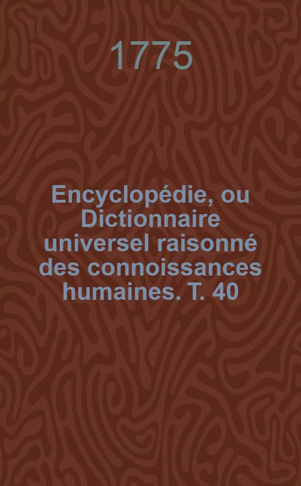 Encyclopédie, ou Dictionnaire universel raisonné des connoissances humaines. T. 40 : [T-Tomo]