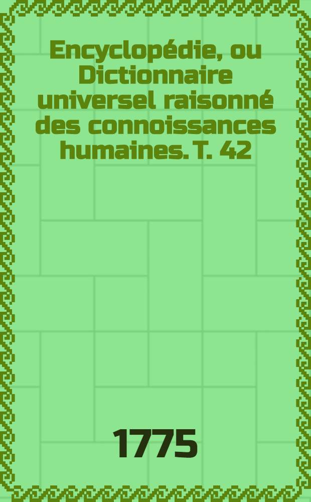 Encyclopédie, ou Dictionnaire universel raisonné des connoissances humaines. T. 42 : [Ven-Zyg]