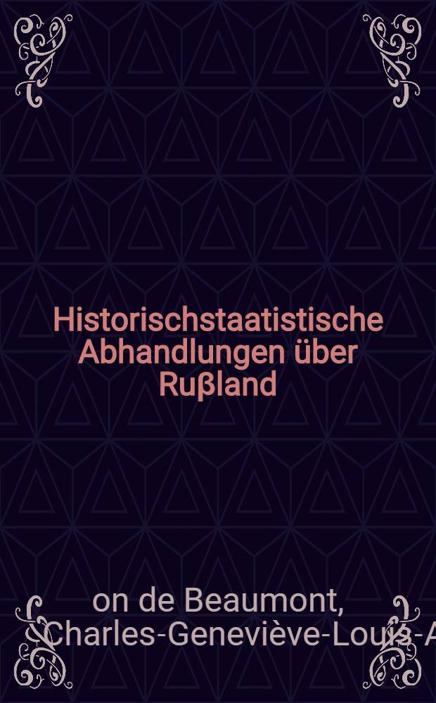 Historischstaatistische Abhandlungen &uuml;ber Ru&beta;land : Aus dem Franz&ouml;sischen des Ritters D'Eon von Beaumont