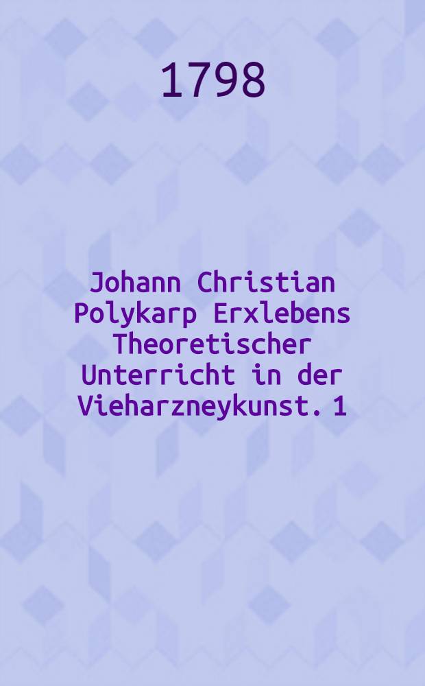 Johann Christian Polykarp Erxlebens Theoretischer Unterricht in der Vieharzneykunst. 1