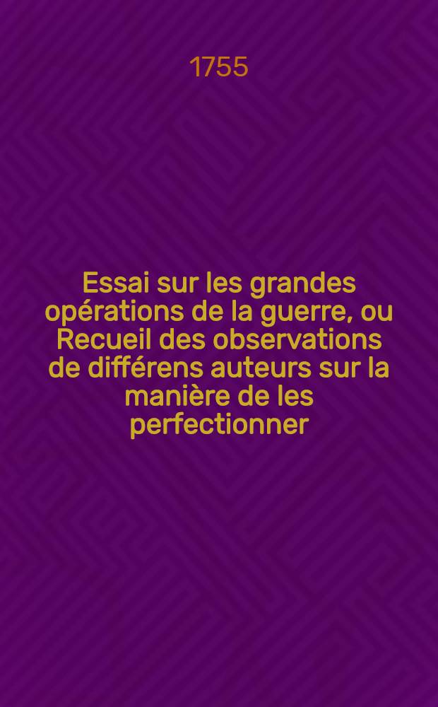 Essai sur les grandes op&eacute;rations de la guerre, ou Recueil des observations de diff&eacute;rens auteurs sur la mani&egrave;re de les perfectionner
