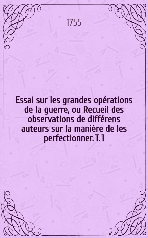 Essai sur les grandes opérations de la guerre, ou Recueil des observations de différens auteurs sur la manière de les perfectionner. T. 1