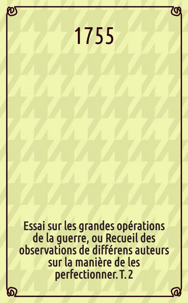 Essai sur les grandes opérations de la guerre, ou Recueil des observations de différens auteurs sur la manière de les perfectionner. T. 2