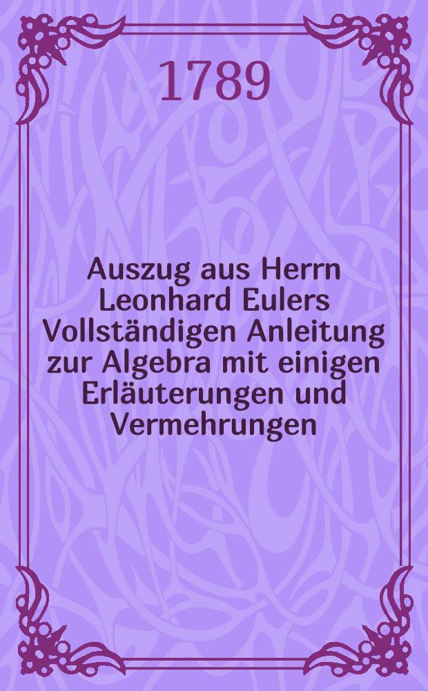 Auszug aus Herrn Leonhard Eulers Vollständigen Anleitung zur Algebra mit einigen Erläuterungen und Vermehrungen