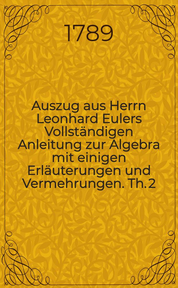 Auszug aus Herrn Leonhard Eulers Vollständigen Anleitung zur Algebra mit einigen Erläuterungen und Vermehrungen. Th. 2