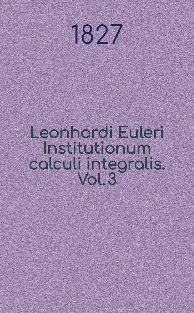 Leonhardi Euleri Institutionum calculi integralis. Vol. 3 : In quo methodus inveniendi functiones diarum et plurium variabilium, ex data relatione differentialium cujusuis gradus pertractatur