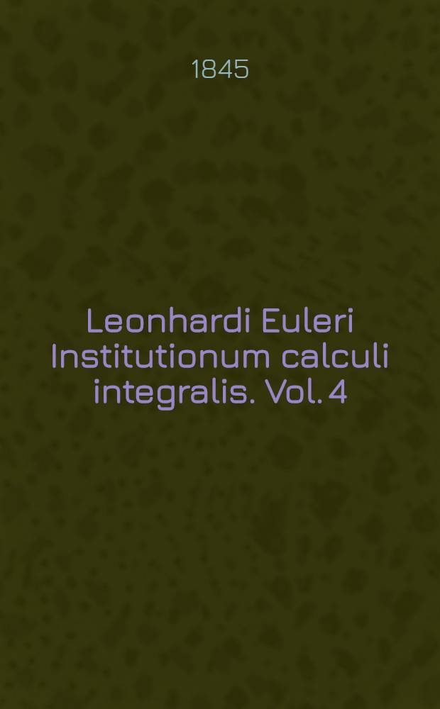 Leonhardi Euleri Institutionum calculi integralis. Vol. 4 : Continens supplementa partim iam in operibus Academiae Imperialis scientiarum Petropolitanae impressa
