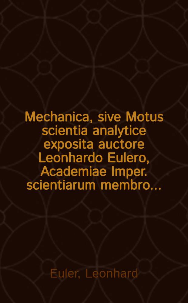 Mechanica, sive Motus scientia analytice exposita auctore Leonhardo Eulero, Academiae Imper. scientiarum membro ... : Instar supplementi ad Commentar. Acad. scient. Imper