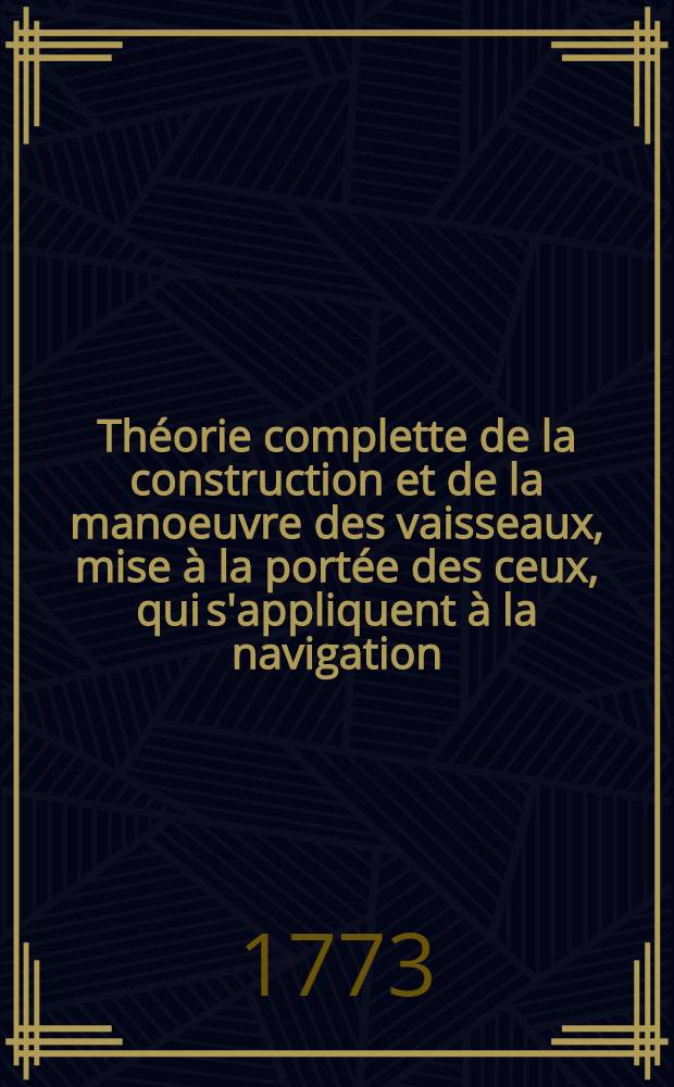 Théorie complette de la construction et de la manoeuvre des vaisseaux, mise à la portée des ceux, qui s'appliquent à la navigation