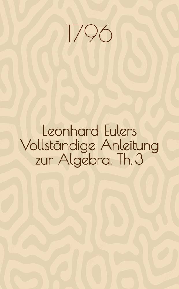 Leonhard Eulers Vollst&auml;ndige Anleitung zur Algebra. Th. 3 : Enthaltend die Zus&auml;tze von de La Grange