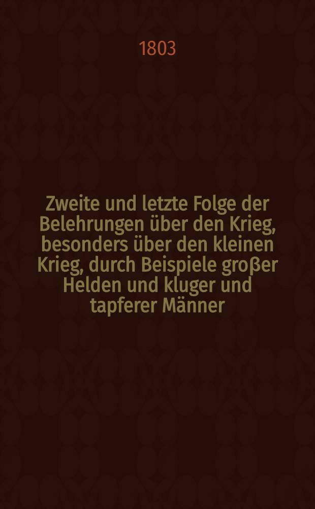 Zweite und letzte Folge der Belehrungen über den Krieg, besonders über den kleinen Krieg, durch Beispiele groβer Helden und kluger und tapferer Männer : Mit Anmerkungen