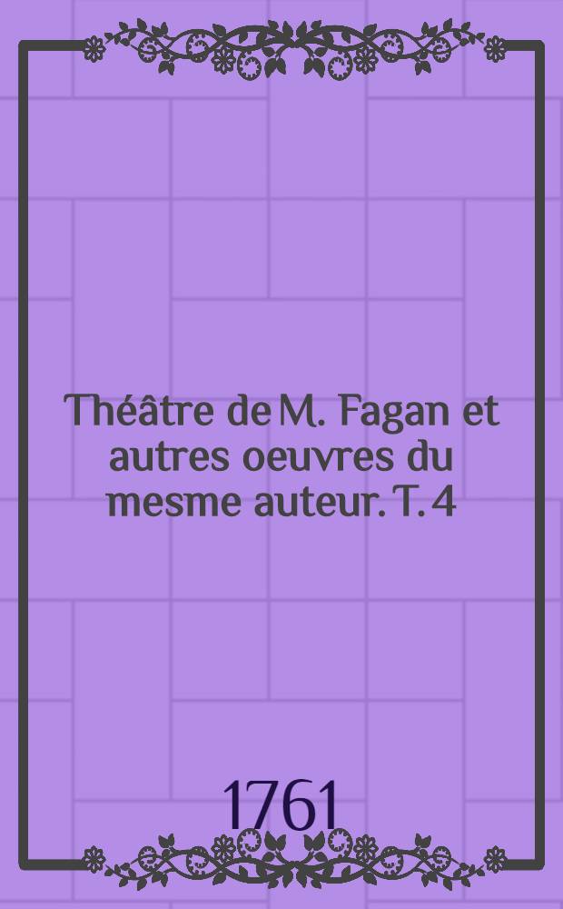 Théâtre de M. Fagan et autres oeuvres du mesme auteur. T. 4 : Théâtre de la foire