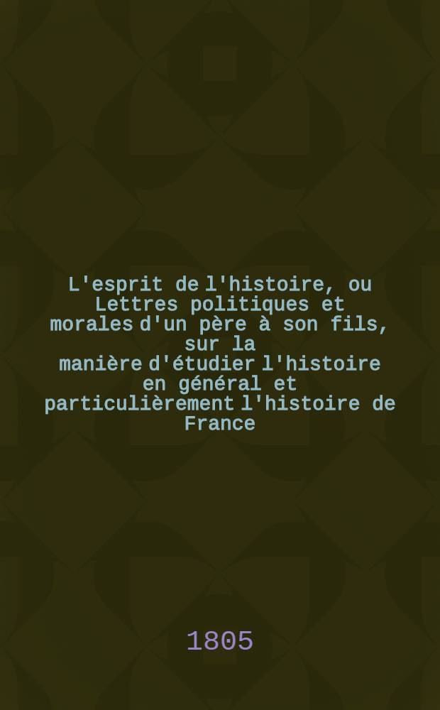 L'esprit de l'histoire, ou Lettres politiques et morales d'un père à son fils, sur la manière d'étudier l'histoire en général et particulièrement l'histoire de France