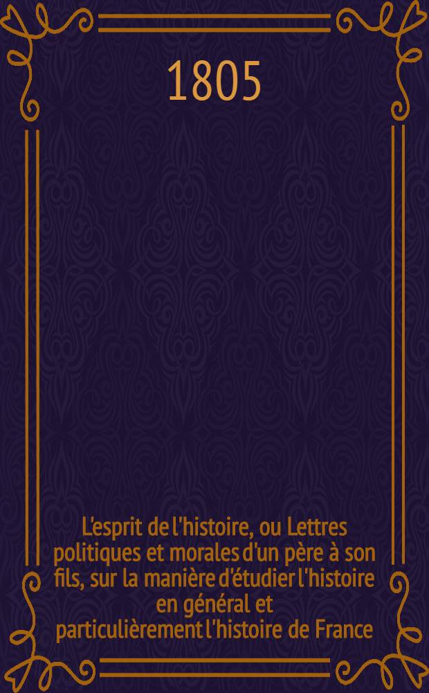 L'esprit de l'histoire, ou Lettres politiques et morales d'un p&egrave;re &agrave; son fils, sur la mani&egrave;re d'&eacute;tudier l'histoire en g&eacute;n&eacute;ral et particuli&egrave;rement l'histoire de France. T. 3