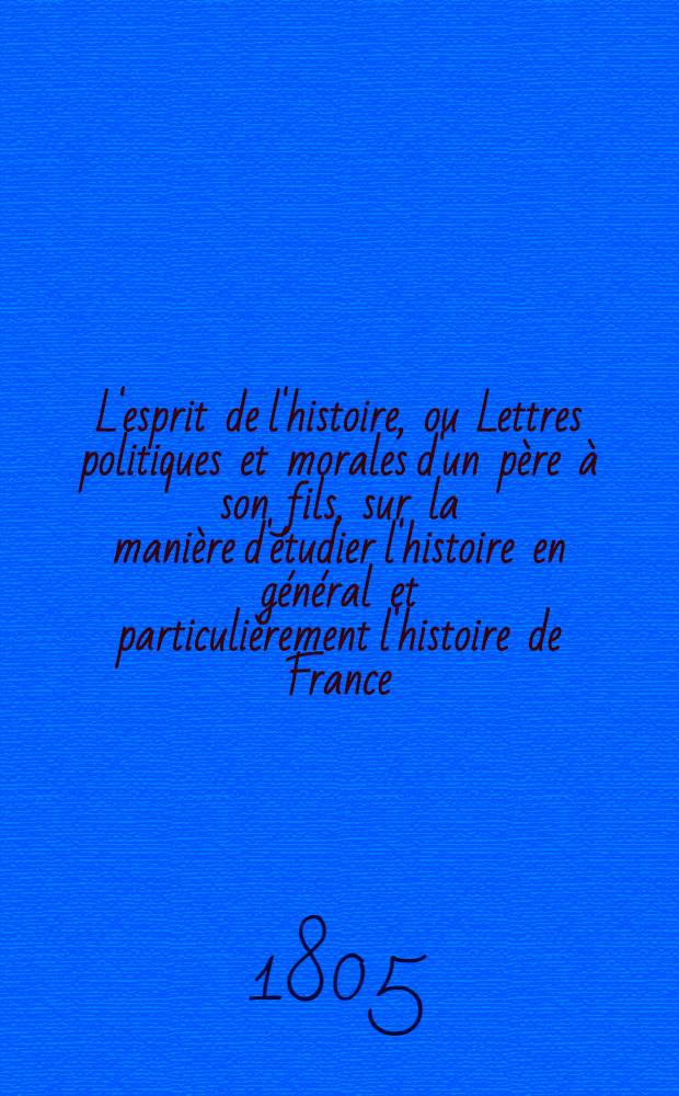 L'esprit de l'histoire, ou Lettres politiques et morales d'un père à son fils, sur la manière d'étudier l'histoire en général et particulièrement l'histoire de France. T. 4
