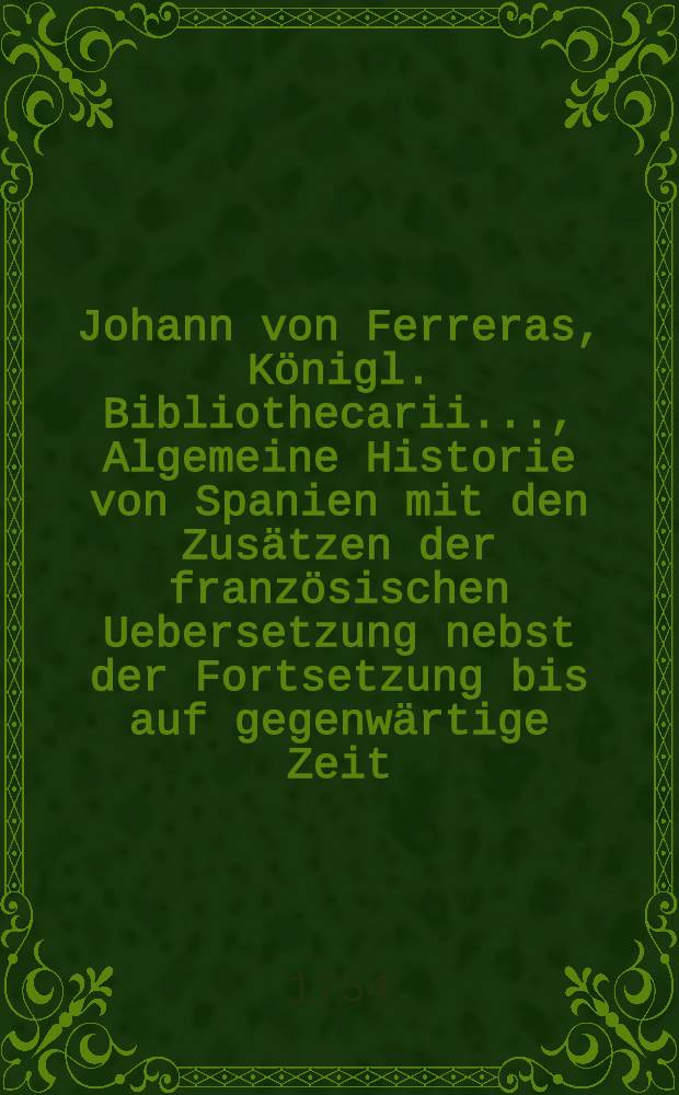 Johann von Ferreras, Königl. Bibliothecarii ..., Algemeine Historie von Spanien mit den Zusätzen der französischen Uebersetzung nebst der Fortsetzung bis auf gegenwärtige Zeit. Bd. 1