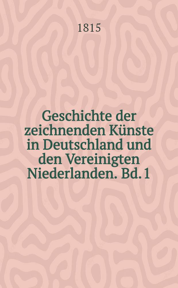Geschichte der zeichnenden Künste in Deutschland und den Vereinigten Niederlanden. Bd. 1