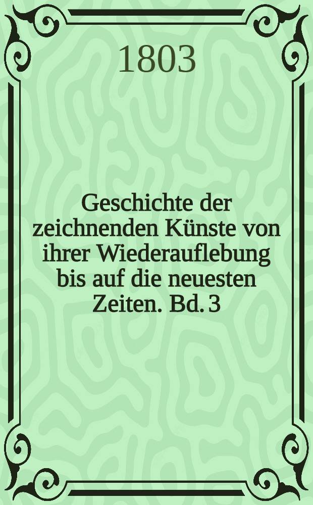 Geschichte der zeichnenden Künste von ihrer Wiederauflebung bis auf die neuesten Zeiten. Bd. 3 : [Die Geschichte der Mahlerey in Frankreich enthaltend]