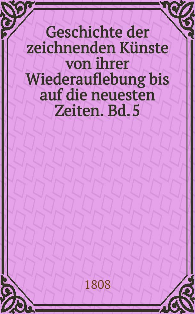 Geschichte der zeichnenden Künste von ihrer Wiederauflebung bis auf die neuesten Zeiten. Bd. 5 : Die Geschichte der Mahlerey in Groβbritannien enthaltend