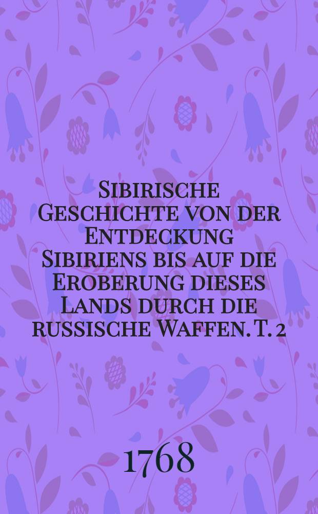 Sibirische Geschichte von der Entdeckung Sibiriens bis auf die Eroberung dieses Lands durch die russische Waffen. T. 2