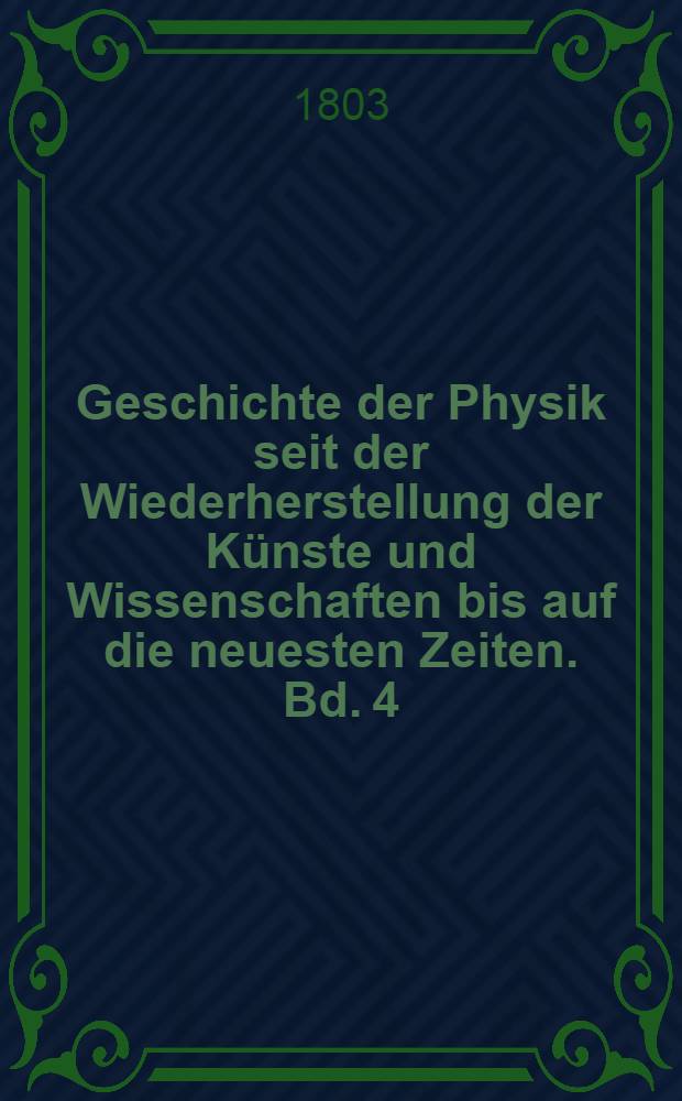 Geschichte der Physik seit der Wiederherstellung der K&uuml;nste und Wissenschaften bis auf die neuesten Zeiten. Bd. 4