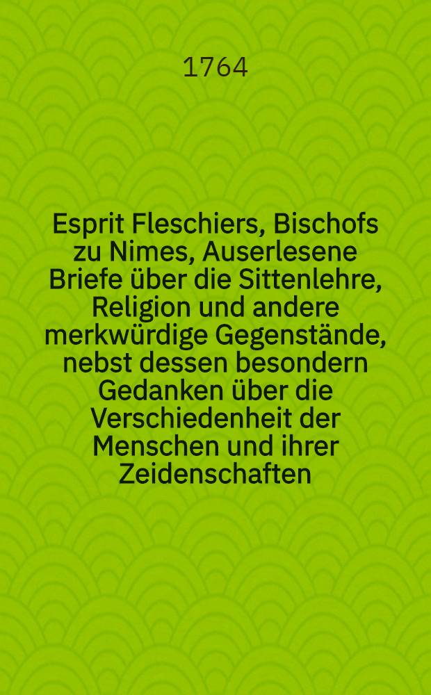 Esprit Fleschiers, Bischofs zu Nimes, Auserlesene Briefe über die Sittenlehre, Religion und andere merkwürdige Gegenstände, nebst dessen besondern Gedanken über die Verschiedenheit der Menschen und ihrer Zeidenschaften : Aus dem Französischen übersetzt Drey Theile. Th. 3