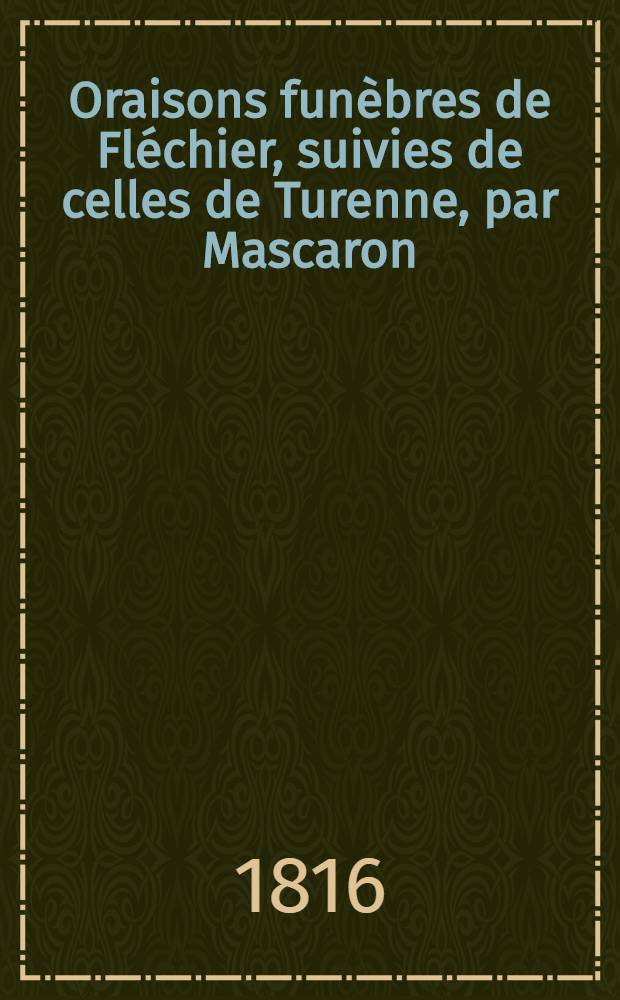 Oraisons funèbres de Fléchier, suivies de celles de Turenne, par Mascaron; du prince de Condé, par Bourdaloue; et de Louis XIV, par Massillon. T. 1