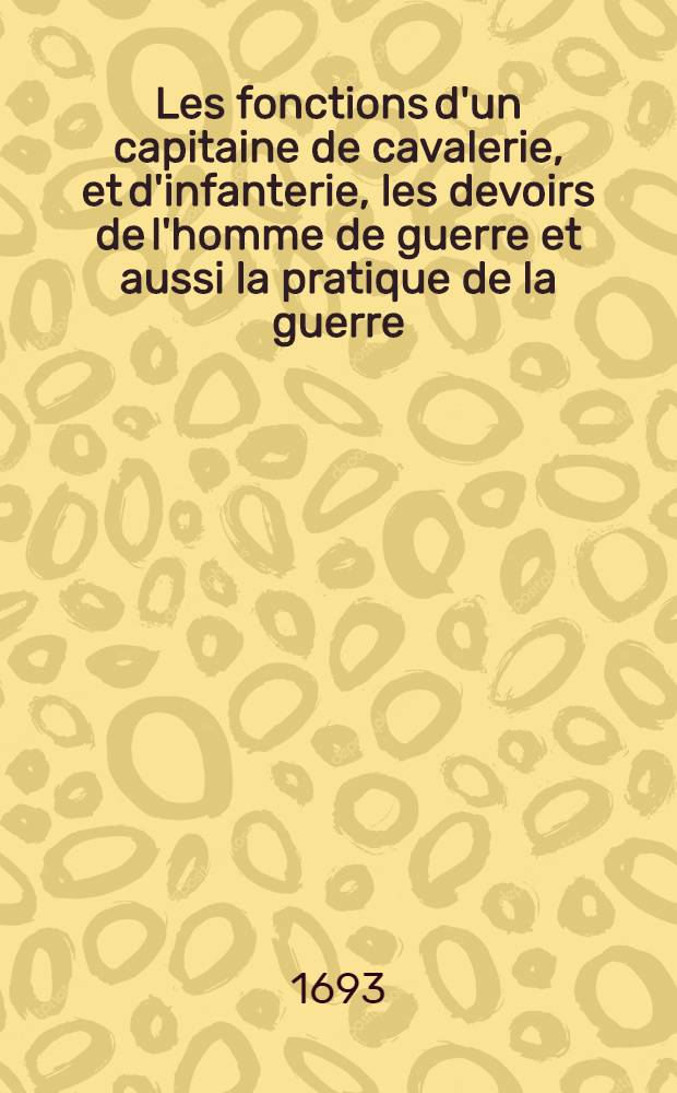 Les fonctions d'un capitaine de cavalerie, et d'infanterie, les devoirs de l'homme de guerre et aussi la pratique de la guerre