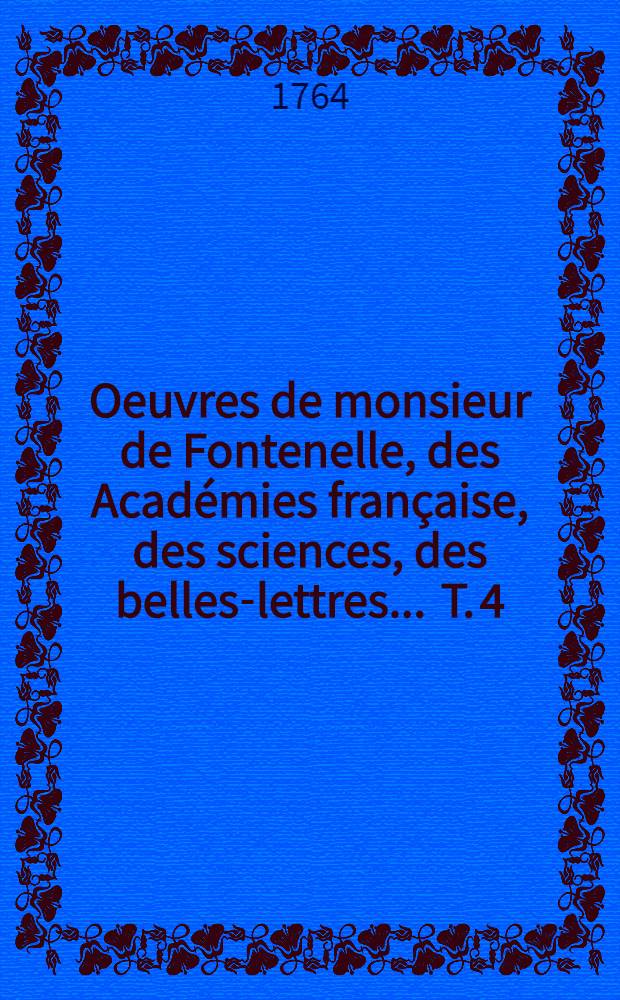 Oeuvres de monsieur de Fontenelle, des Acad&eacute;mies fran&ccedil;aise, des sciences, des belles-lettres ... T. 4