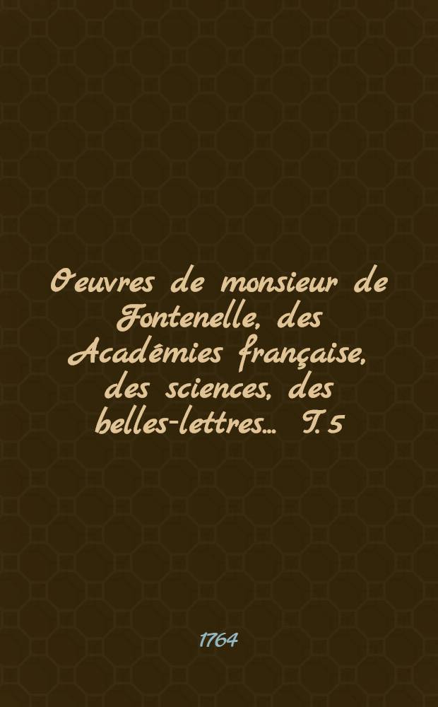 Oeuvres de monsieur de Fontenelle, des Acad&eacute;mies fran&ccedil;aise, des sciences, des belles-lettres ... T. 5