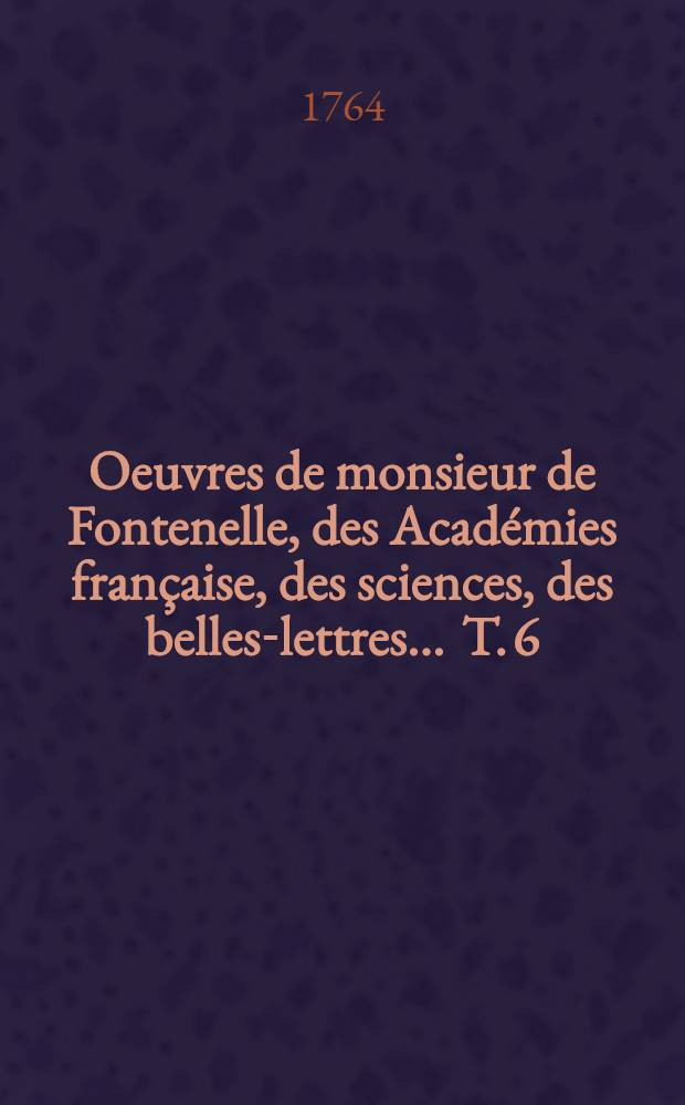 Oeuvres de monsieur de Fontenelle, des Académies française, des sciences, des belles-lettres ... T. 6