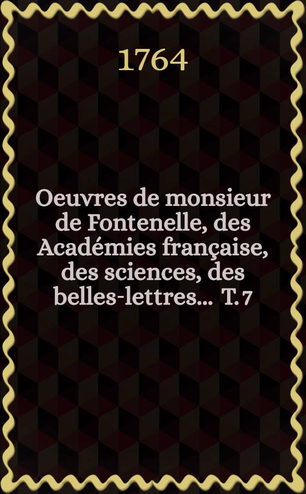 Oeuvres de monsieur de Fontenelle, des Académies française, des sciences, des belles-lettres ... T. 7