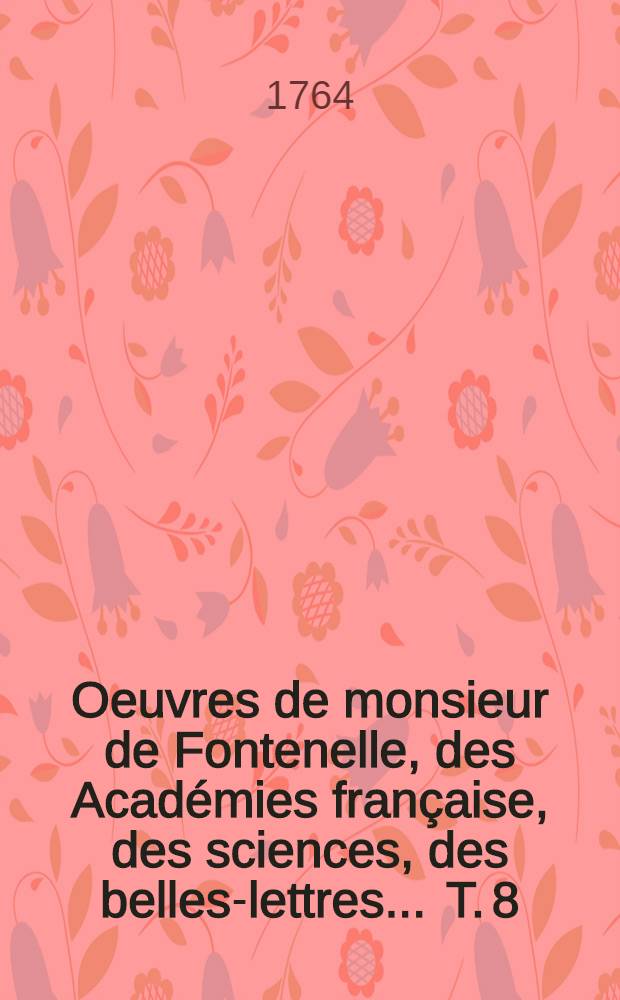Oeuvres de monsieur de Fontenelle, des Académies française, des sciences, des belles-lettres ... T. 8