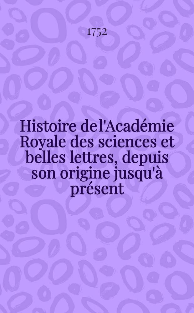 Histoire de l'Acad&eacute;mie Royale des sciences et belles lettres, depuis son origine jusqu'&agrave; pr&eacute;sent : Avec les pi&egrave;ces originales